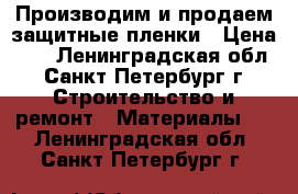 Производим и продаем защитные пленки › Цена ­ 7 - Ленинградская обл., Санкт-Петербург г. Строительство и ремонт » Материалы   . Ленинградская обл.,Санкт-Петербург г.